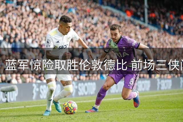 蓝军惊险取胜伦敦德比 前场三侠闪耀首战英超